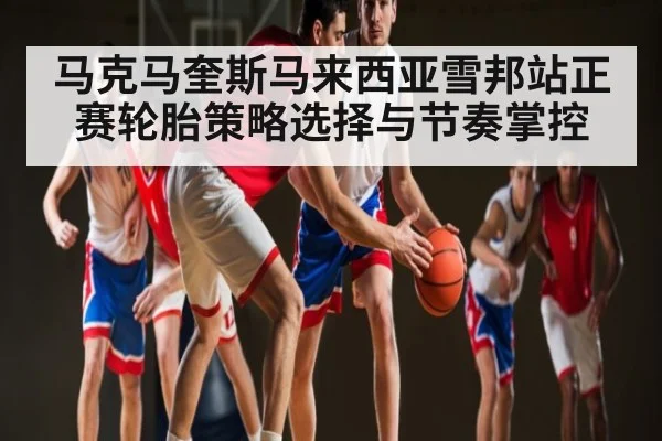 马克马奎斯马来西亚雪邦站正赛轮胎策略选择与节奏掌控