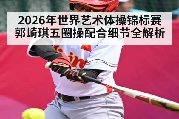 2026年世界艺术体操锦标赛郭崎琪五圈操配合细节全解析