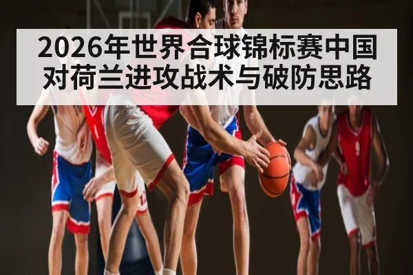 2026年世界合球锦标赛中国对荷兰进攻战术与破防思路