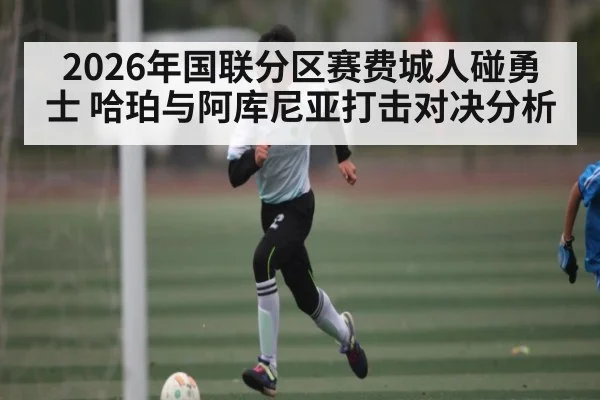 2026年国联分区赛费城人碰勇士 哈珀与阿库尼亚打击对决分析