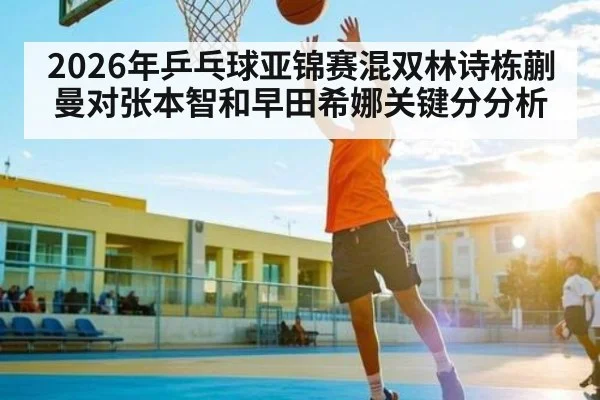 2026年乒乓球亚锦赛混双林诗栋蒯曼对张本智和早田希娜关键分分析