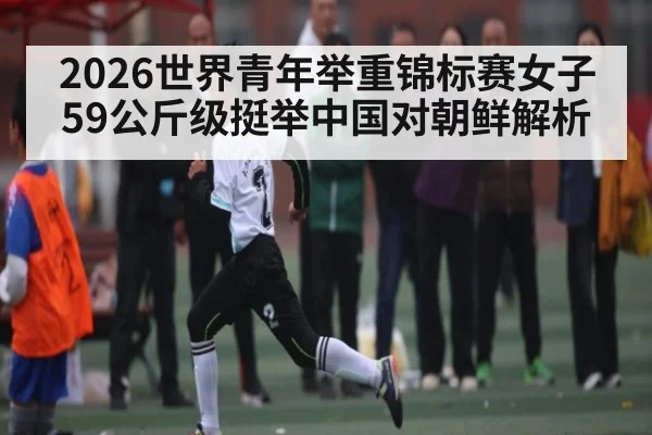 2026世界青年举重锦标赛女子59公斤级挺举中国对朝鲜解析