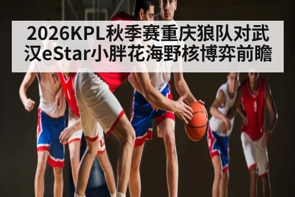 2026KPL秋季赛重庆狼队对武汉eStar小胖花海野核博弈前瞻