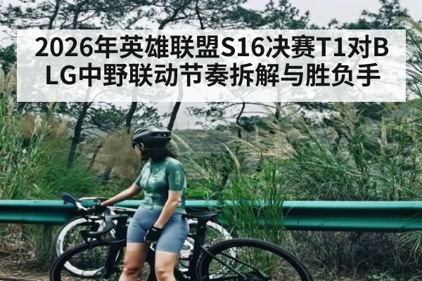 2026年英雄联盟S16决赛T1对BLG中野联动节奏拆解与胜负手