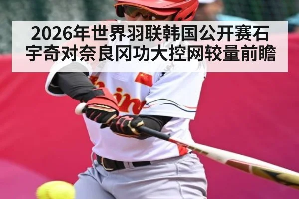 2026年世界羽联韩国公开赛石宇奇对奈良冈功大控网较量前瞻